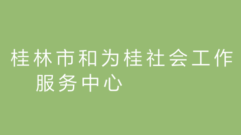 桂林市和为桂社会工作服务中心